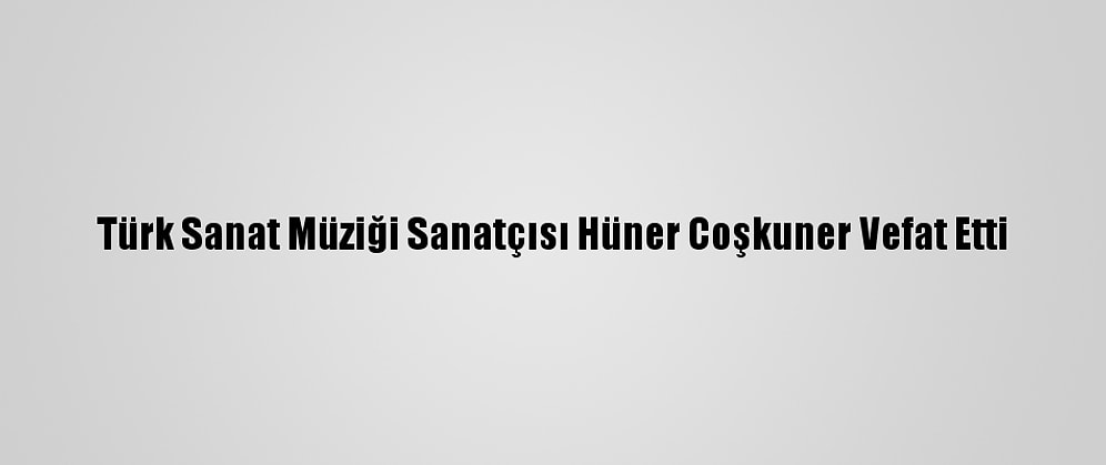 Türk Sanat Müziği Sanatçısı Hüner Coşkuner Vefat Etti