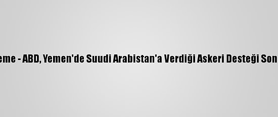 Güncelleme - ABD, Yemen'de Suudi Arabistan'a Verdiği Askeri Desteği Sona Erdirdi
