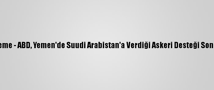 Güncelleme - ABD, Yemen'de Suudi Arabistan'a Verdiği Askeri Desteği Sona Erdirdi