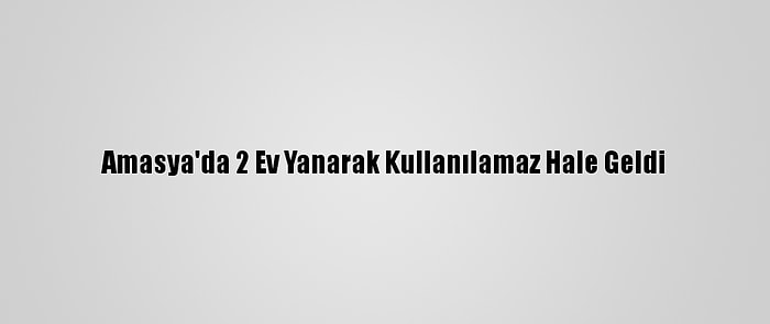 Amasya'da 2 Ev Yanarak Kullanılamaz Hale Geldi