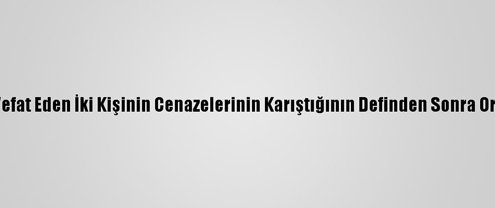 Almanya'da Vefat Eden İki Kişinin Cenazelerinin Karıştığının Definden Sonra Ortaya Çıkması