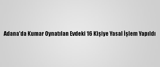 Adana'da Kumar Oynatılan Evdeki 16 Kişiye Yasal İşlem Yapıldı
