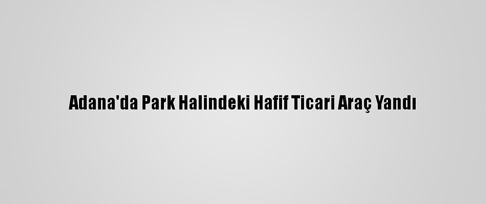Adana'da Park Halindeki Hafif Ticari Araç Yandı