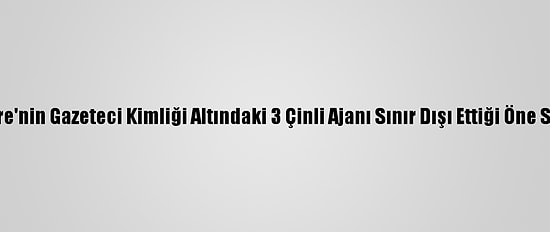 İngiltere'nin Gazeteci Kimliği Altındaki 3 Çinli Ajanı Sınır Dışı Ettiği Öne Sürüldü