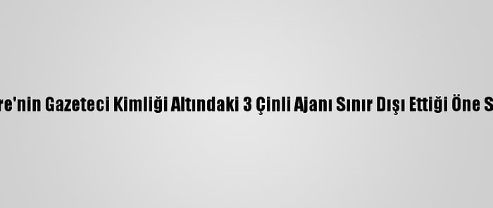 İngiltere'nin Gazeteci Kimliği Altındaki 3 Çinli Ajanı Sınır Dışı Ettiği Öne Sürüldü