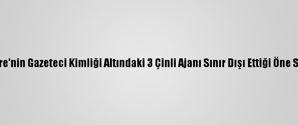 İngiltere'nin Gazeteci Kimliği Altındaki 3 Çinli Ajanı Sınır Dışı Ettiği Öne Sürüldü