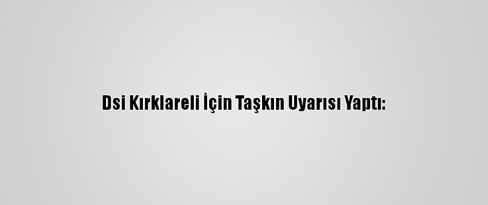 Dsi Kırklareli İçin Taşkın Uyarısı Yaptı: