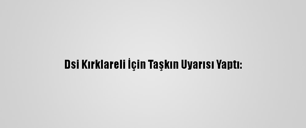 Dsi Kırklareli İçin Taşkın Uyarısı Yaptı: