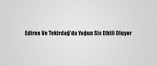 Edirne Ve Tekirdağ'da Yoğun Sis Etkili Oluyor