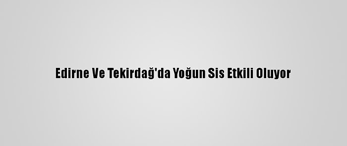 Edirne Ve Tekirdağ'da Yoğun Sis Etkili Oluyor