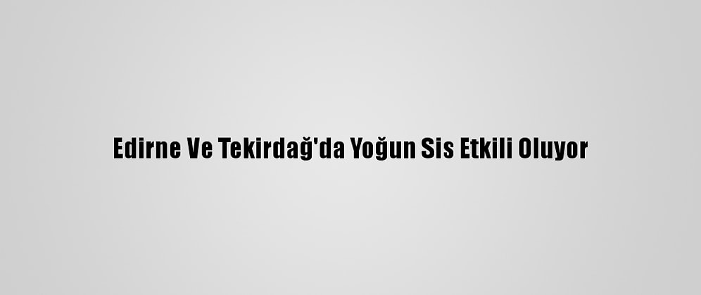 Edirne Ve Tekirdağ'da Yoğun Sis Etkili Oluyor