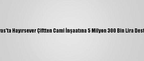 Sivas'ta Hayırsever Çiftten Cami İnşaatına 5 Milyon 300 Bin Lira Destek