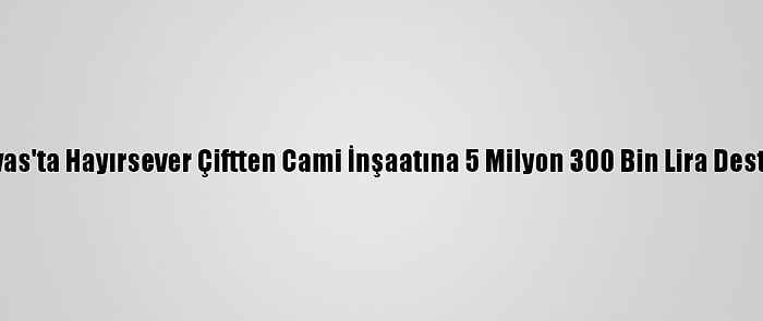 Sivas'ta Hayırsever Çiftten Cami İnşaatına 5 Milyon 300 Bin Lira Destek