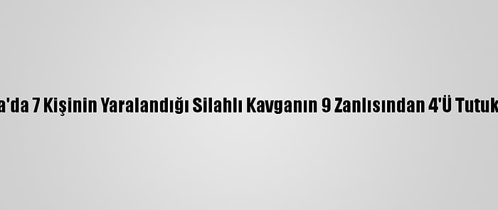 Adana'da 7 Kişinin Yaralandığı Silahlı Kavganın 9 Zanlısından 4'Ü Tutuklandı