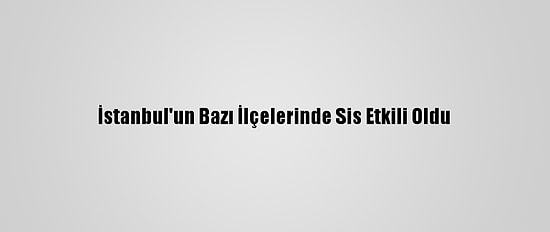 İstanbul'un Bazı İlçelerinde Sis Etkili Oldu