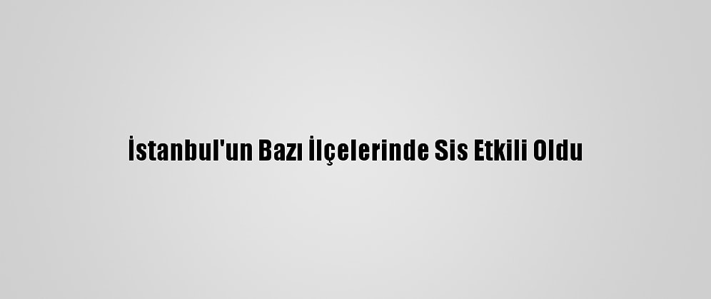 İstanbul'un Bazı İlçelerinde Sis Etkili Oldu