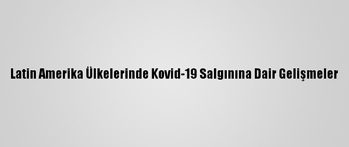 Latin Amerika Ülkelerinde Kovid-19 Salgınına Dair Gelişmeler