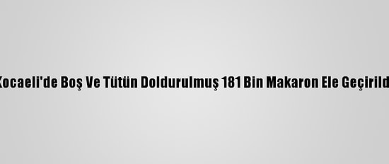 Kocaeli'de Boş Ve Tütün Doldurulmuş 181 Bin Makaron Ele Geçirildi
