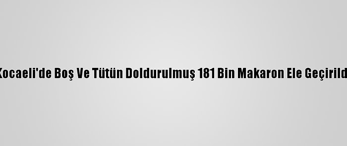 Kocaeli'de Boş Ve Tütün Doldurulmuş 181 Bin Makaron Ele Geçirildi