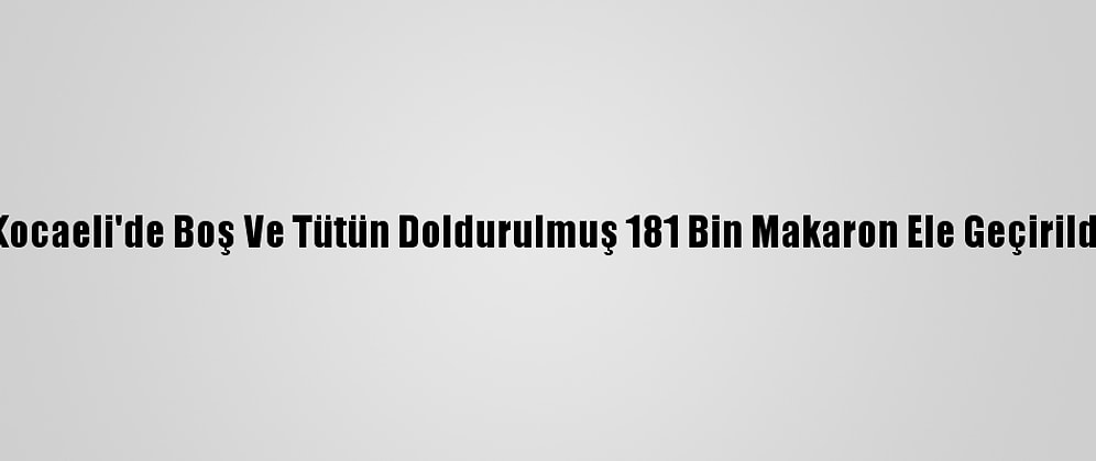 Kocaeli'de Boş Ve Tütün Doldurulmuş 181 Bin Makaron Ele Geçirildi
