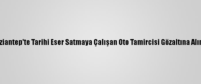 Gaziantep'te Tarihi Eser Satmaya Çalışan Oto Tamircisi Gözaltına Alındı