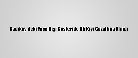 Kadıköy'deki Yasa Dışı Gösteride 65 Kişi Gözaltına Alındı