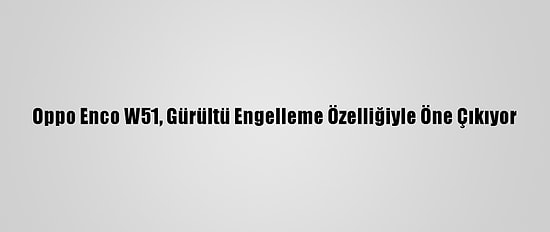 Oppo Enco W51, Gürültü Engelleme Özelliğiyle Öne Çıkıyor