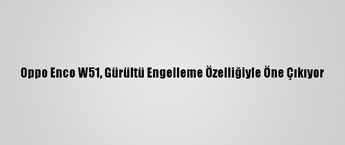 Oppo Enco W51, Gürültü Engelleme Özelliğiyle Öne Çıkıyor