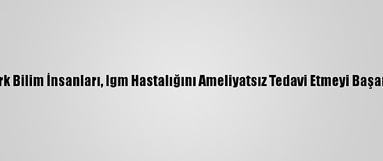 Türk Bilim İnsanları, Igm Hastalığını Ameliyatsız Tedavi Etmeyi Başardı