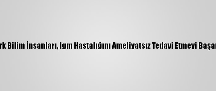 Türk Bilim İnsanları, Igm Hastalığını Ameliyatsız Tedavi Etmeyi Başardı