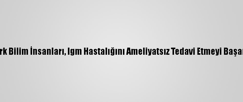 Türk Bilim İnsanları, Igm Hastalığını Ameliyatsız Tedavi Etmeyi Başardı