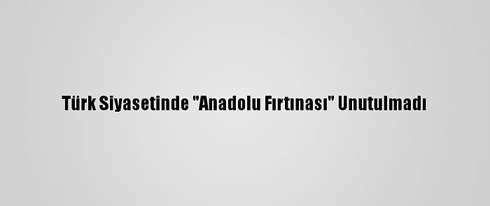 Türk Siyasetinde "Anadolu Fırtınası" Unutulmadı