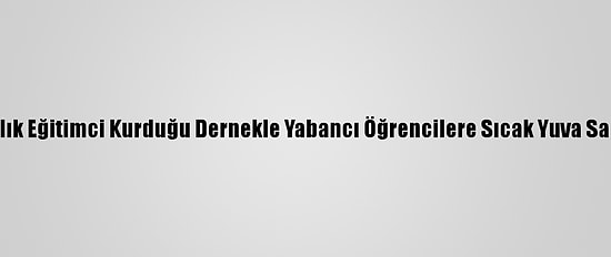 27 Yıllık Eğitimci Kurduğu Dernekle Yabancı Öğrencilere Sıcak Yuva Sağladı