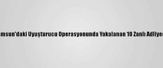 Samsun'daki Uyuşturucu Operasyonunda Yakalanan 10 Zanlı Adliyede