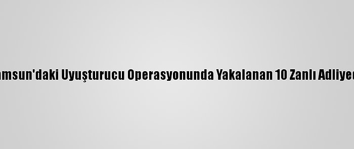 Samsun'daki Uyuşturucu Operasyonunda Yakalanan 10 Zanlı Adliyede