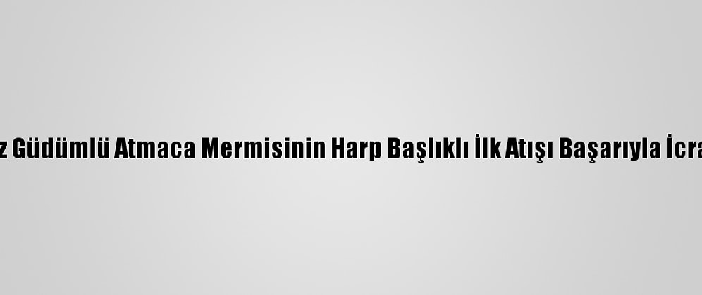 Taarruz Güdümlü Atmaca Mermisinin Harp Başlıklı İlk Atışı Başarıyla İcra Edildi