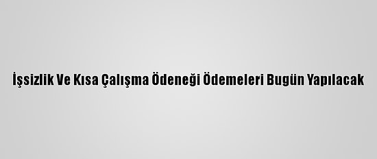 İşsizlik Ve Kısa Çalışma Ödeneği Ödemeleri Bugün Yapılacak