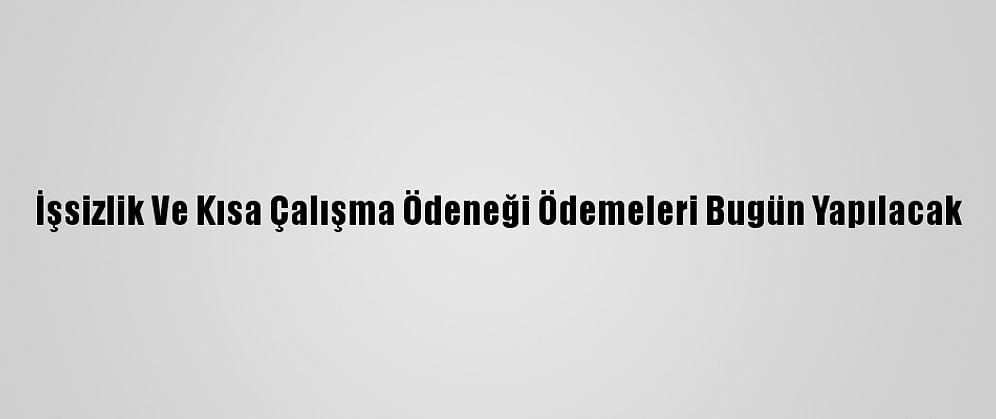 İşsizlik Ve Kısa Çalışma Ödeneği Ödemeleri Bugün Yapılacak
