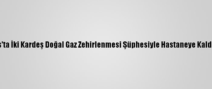 Sivas'ta İki Kardeş Doğal Gaz Zehirlenmesi Şüphesiyle Hastaneye Kaldırıldı