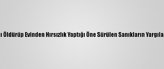 77 Yaşındaki Kadını Öldürüp Evinden Hırsızlık Yaptığı Öne Sürülen Sanıkların Yargılanmasına Başlandı