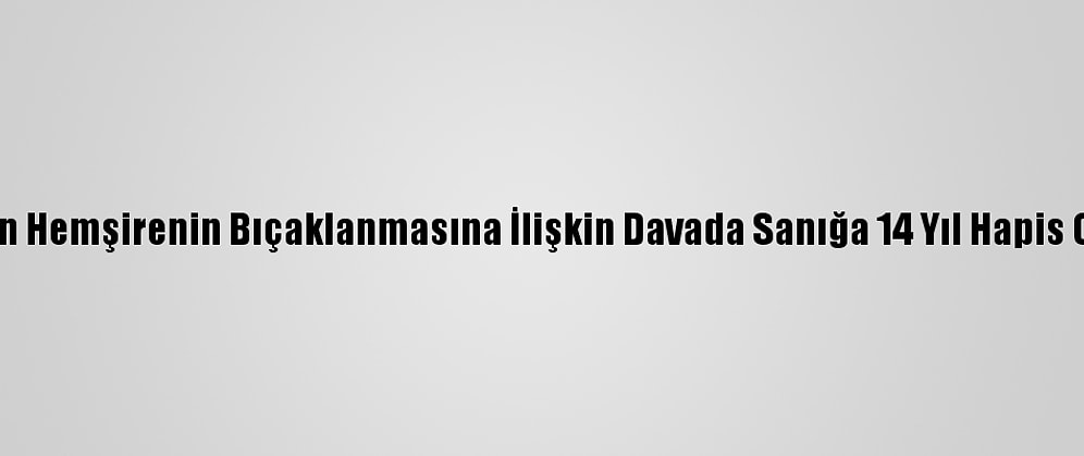 Ceylan Hemşirenin Bıçaklanmasına İlişkin Davada Sanığa 14 Yıl Hapis Cezası