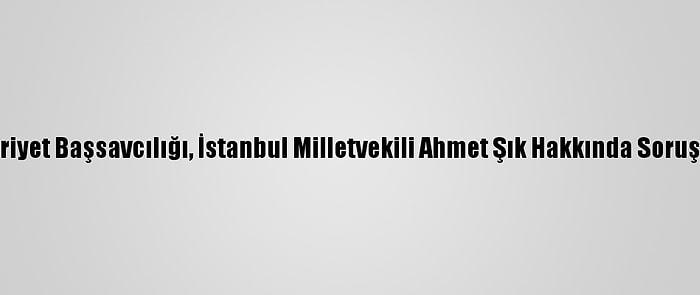 Ankara Cumhuriyet Başsavcılığı, İstanbul Milletvekili Ahmet Şık Hakkında Soruşturma Başlattı