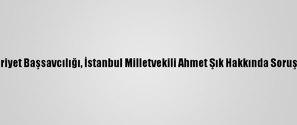 Ankara Cumhuriyet Başsavcılığı, İstanbul Milletvekili Ahmet Şık Hakkında Soruşturma Başlattı
