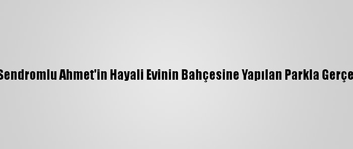 Down Sendromlu Ahmet'in Hayali Evinin Bahçesine Yapılan Parkla Gerçek Oldu