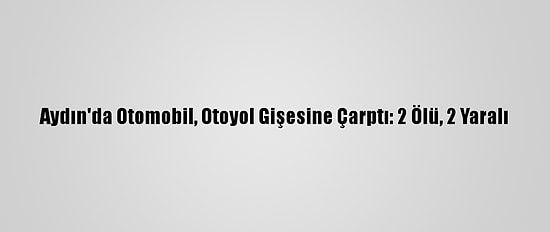 Aydın'da Otomobil, Otoyol Gişesine Çarptı: 2 Ölü, 2 Yaralı