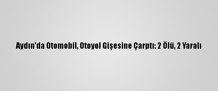 Aydın'da Otomobil, Otoyol Gişesine Çarptı: 2 Ölü, 2 Yaralı