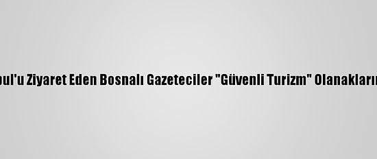 Salgında İstanbul'u Ziyaret Eden Bosnalı Gazeteciler "Güvenli Turizm" Olanaklarına Hayran Kaldı