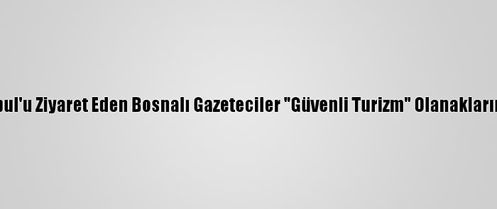 Salgında İstanbul'u Ziyaret Eden Bosnalı Gazeteciler "Güvenli Turizm" Olanaklarına Hayran Kaldı