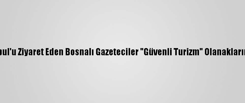 Salgında İstanbul'u Ziyaret Eden Bosnalı Gazeteciler "Güvenli Turizm" Olanaklarına Hayran Kaldı
