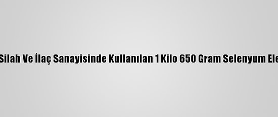 Hatay'da, Silah Ve İlaç Sanayisinde Kullanılan 1 Kilo 650 Gram Selenyum Ele Geçirildi